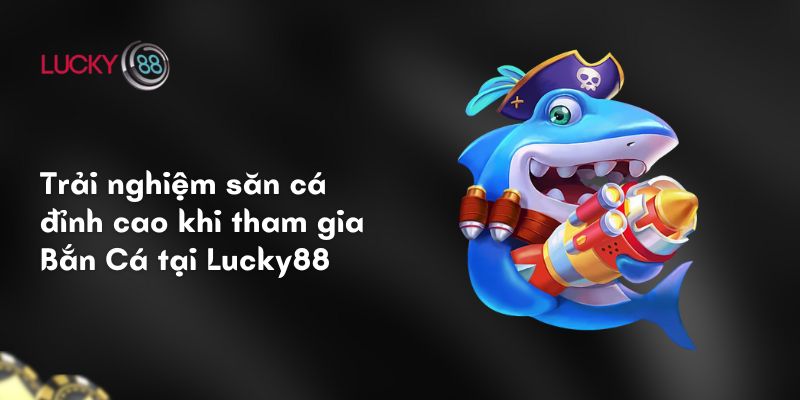 Trải nghiệm săn cá đỉnh cao khi tham gia bắn Cá tại Lucky88